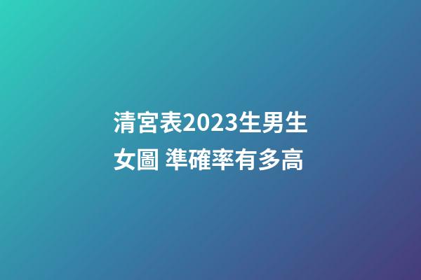 清宮表2023生男生女圖 準確率有多高